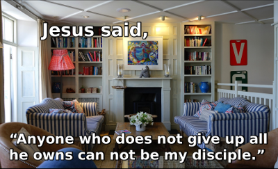 Jesus said, anyone who does not give up all he owns can not be my disciple