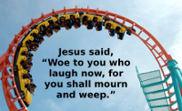 Jesus said, woe to you who laugh now for you shall mourn and weep